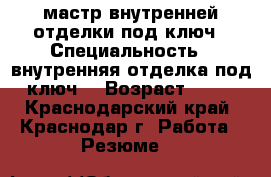 мастр внутренней отделки под ключ › Специальность ­ внутренняя отделка под ключ  › Возраст ­ 42 - Краснодарский край, Краснодар г. Работа » Резюме   